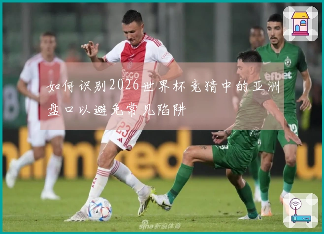 如何识别2026世界杯竞猜中的亚洲盘口以避免常见陷阱