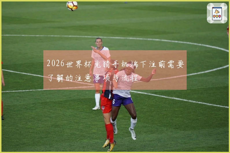 2026世界杯竞猜手机端下注前需要了解的注意事项与流程