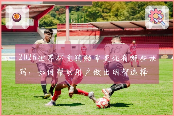 2026世界杯竞猜赔率变化有哪些诀窍，如何帮助用户做出明智选择