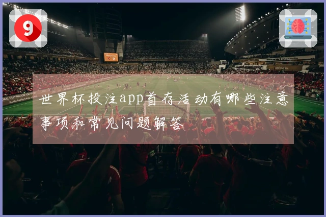 世界杯投注app首存活动有哪些注意事项和常见问题解答