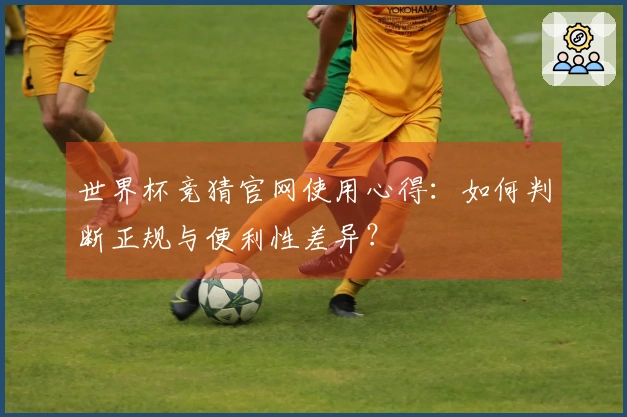 世界杯竞猜官网使用心得：如何判断正规与便利性差异？
