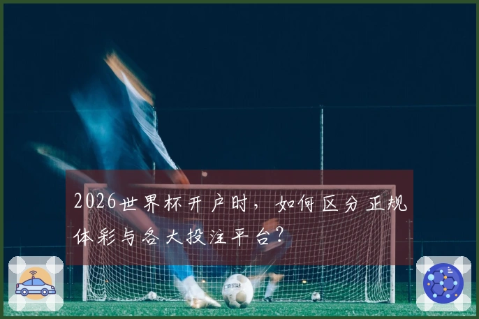 2026世界杯开户时，如何区分正规体彩与各大投注平台？
