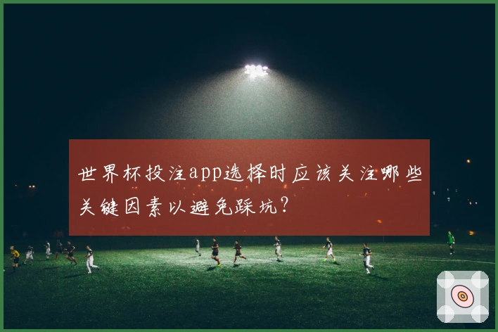 世界杯投注app选择时应该关注哪些关键因素以避免踩坑？
