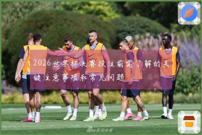 2026世界杯决赛投注前需了解的关键注意事项和常见问题