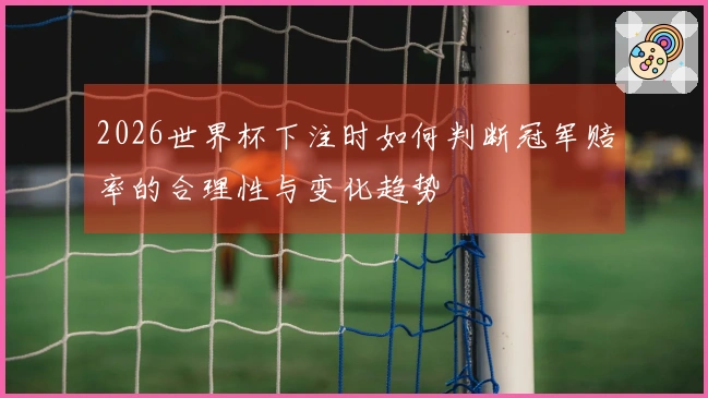 2026世界杯下注时如何判断冠军赔率的合理性与变化趋势