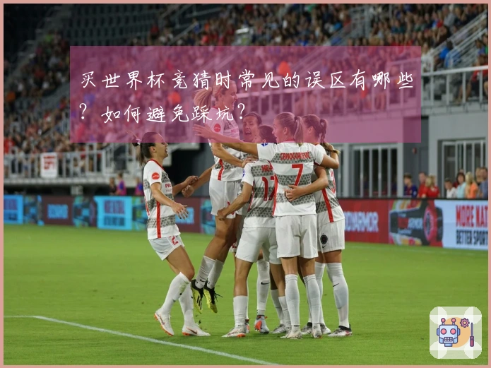 买世界杯竞猜时常见的误区有哪些？如何避免踩坑？