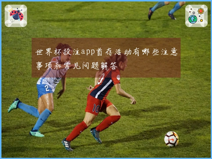 世界杯投注app首存活动有哪些注意事项和常见问题解答